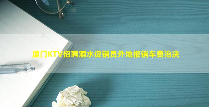 厦门KTV招聘酒水促销员外地报销车费治决