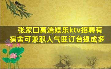 张家口高端娱乐ktv招聘有宿舍可兼职人气旺订台提成多