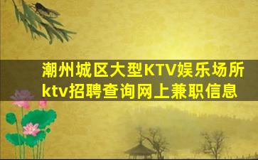 潮州城区大型KTV娱乐场所ktv招聘查询网上兼职信息